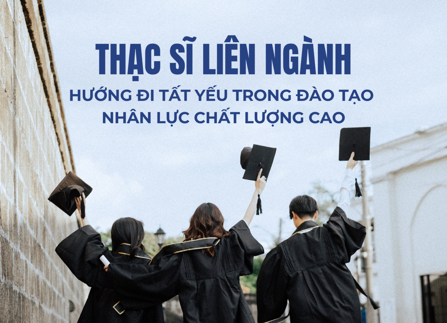 Thạc sĩ liên ngành: Hướng đi tất yếu trong đào tạo nhân lực chất lượng cao