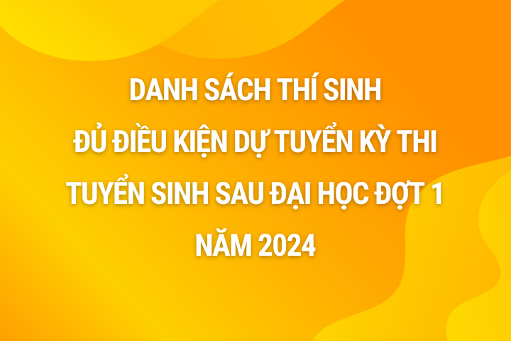 Danh sách thí sinh đủ điều kiện dự tuyển kỳ thi tuyển sinh sau đại học đợt 1 năm 2024