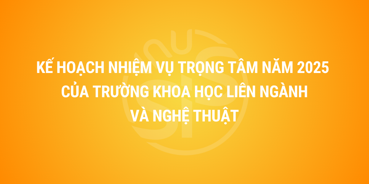 Kế hoạch nhiệm vụ trọng tâm năm 2025 của Trường Khoa học liên ngành và Nghệ thuật